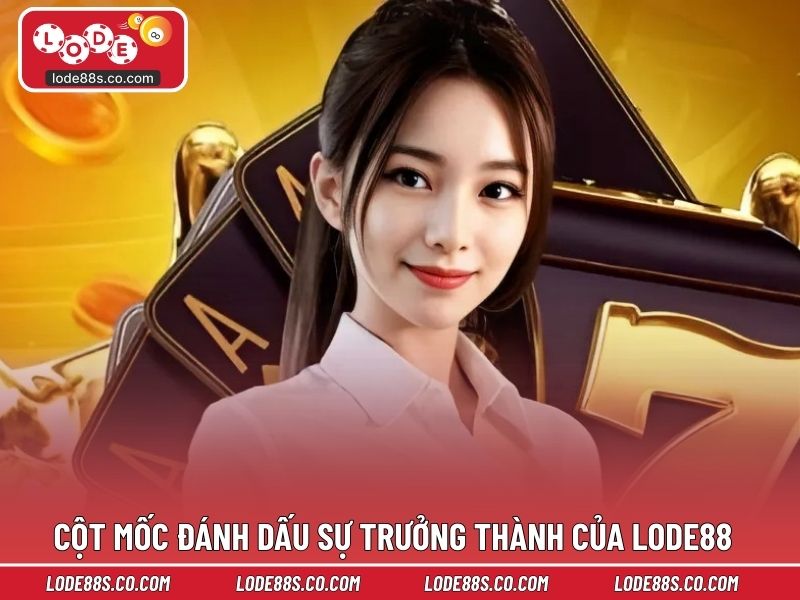 Những cột mốc đánh dấu sự trưởng thành của LODE88